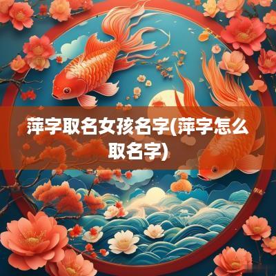 萍字取名女孩名字(萍字怎么取名字)
