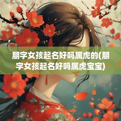 朋字女孩起名好吗属虎的(朋字女孩起名好吗属虎宝宝)