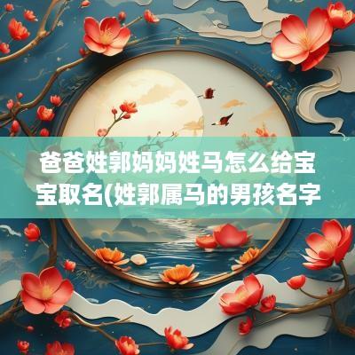 爸爸姓郭妈妈姓马怎么给宝宝取名(姓郭属马的男孩名字大全)