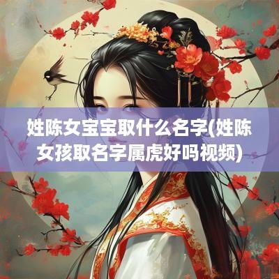 姓陈女宝宝取什么名字(姓陈女孩取名字属虎好吗视频)