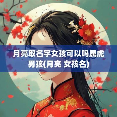 月亮取名字女孩可以吗属虎男孩(月亮 女孩名)