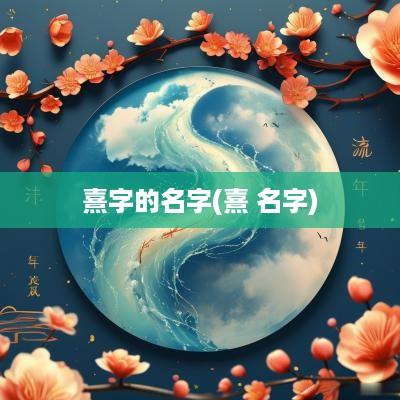 熹字的名字(熹 名字)
