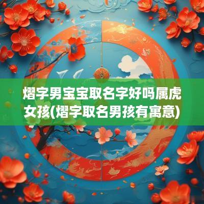 熠字男宝宝取名字好吗属虎女孩(熠字取名男孩有寓意)