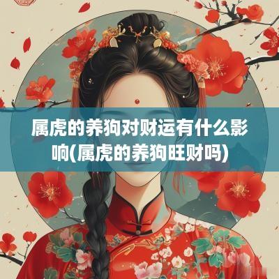 属虎的养狗对财运有什么影响(属虎的养狗旺财吗)
