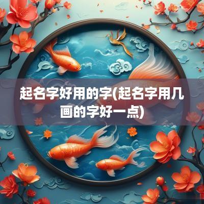 起名字好用的字(起名字用几画的字好一点)