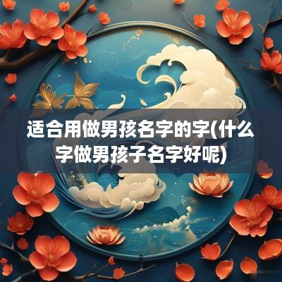 适合用做男孩名字的字(什么字做男孩子名字好呢)