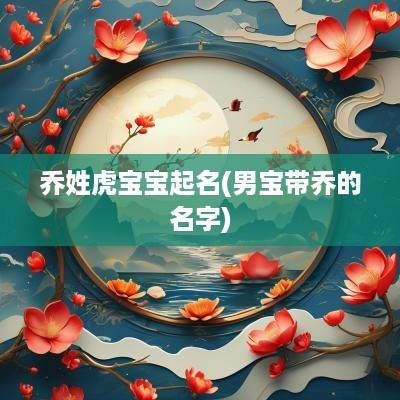 乔姓虎宝宝起名(男宝带乔的名字)