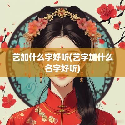 艺加什么字好听(艺字加什么名字好听)