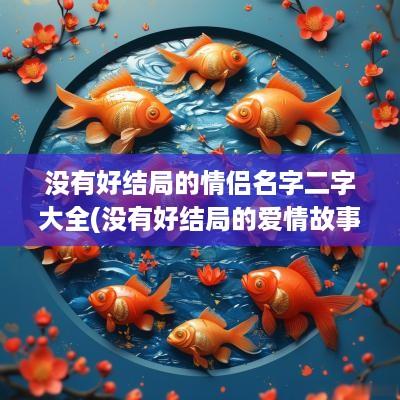 没有好结局的情侣名字二字大全(没有好结局的爱情故事)