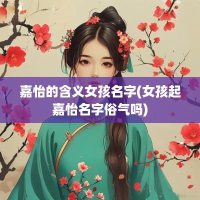 嘉怡的含义女孩名字(女孩起嘉怡名字俗气吗)