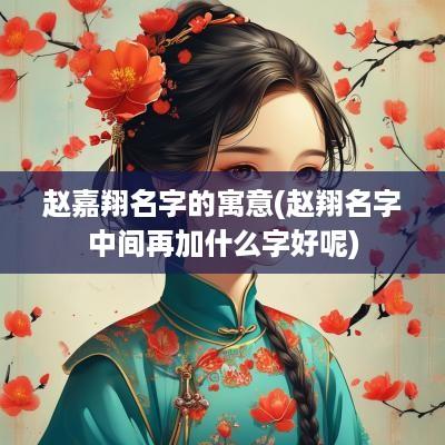 赵嘉翔名字的寓意(赵翔名字中间再加什么字好呢)