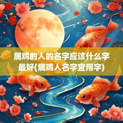 属鸡的人的名字应该什么字最好(属鸡人名字宜用字)