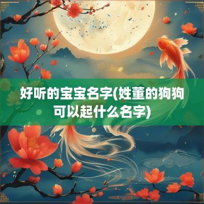 好听的宝宝名字(姓董的狗狗可以起什么名字)