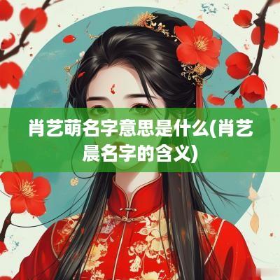 肖艺萌名字意思是什么(肖艺晨名字的含义)