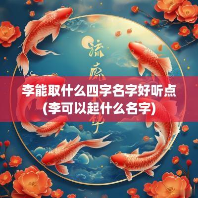 李能取什么四字名字好听点(李可以起什么名字)