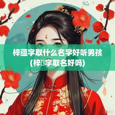 梓蕴字取什么名字好听男孩(梓婳字取名好吗)