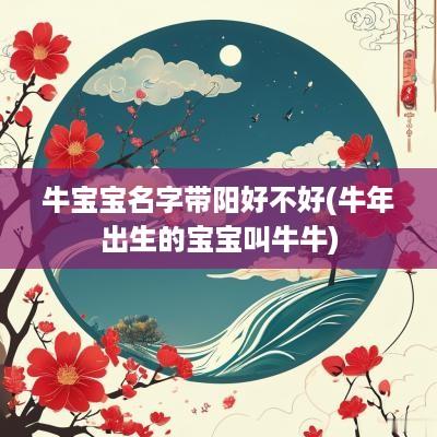 牛宝宝名字带阳好不好(蛇年出生的宝宝叫牛牛)