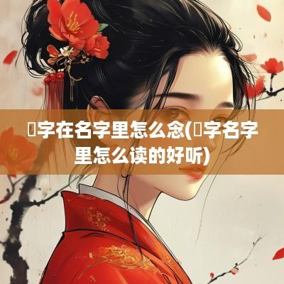 炘字在名字里怎么念(埶字名字里怎么读的好听)