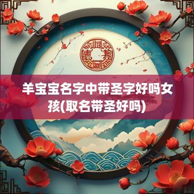 羊宝宝名字中带圣字好吗女孩(取名带圣好吗)