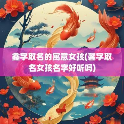鑫字取名的寓意女孩(馨字取名女孩名字好听吗)