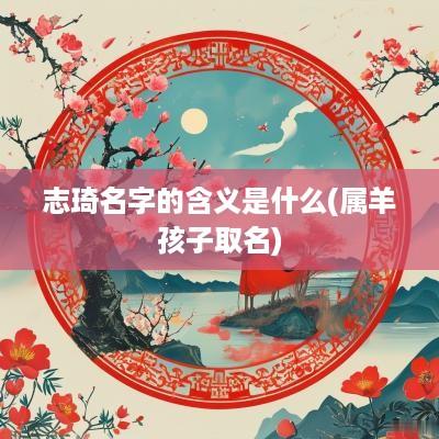 志琦名字的含义是什么(属羊孩子取名)