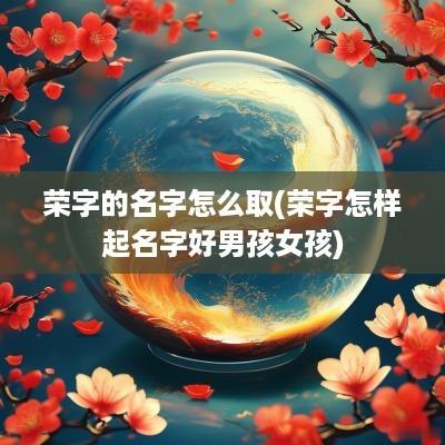荣字的名字怎么取(荣字怎样起名字好男孩女孩)