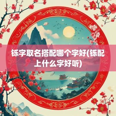 铄字取名搭配哪个字好(铄配上什么字好听)