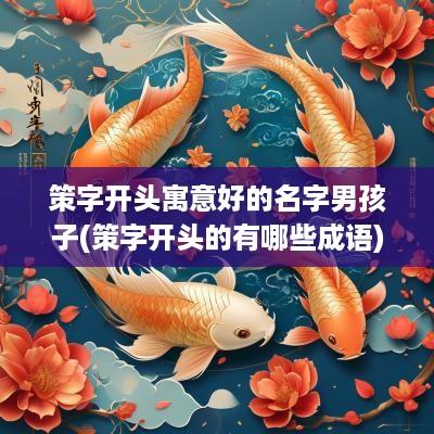 策字开头寓意好的名字男孩子(策字开头的有哪些成语)