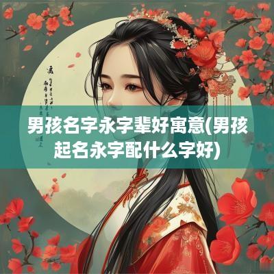 男孩名字永字辈好寓意(男孩起名永字配什么字好)