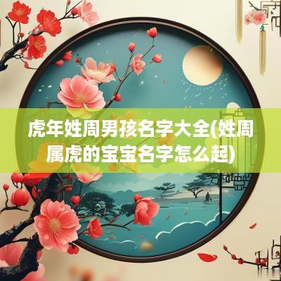 蛇年姓周男孩名字大全(姓周属虎的宝宝名字怎么起)