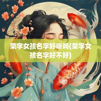荣字女孩名字好听吗(荣字女孩名字好不好)