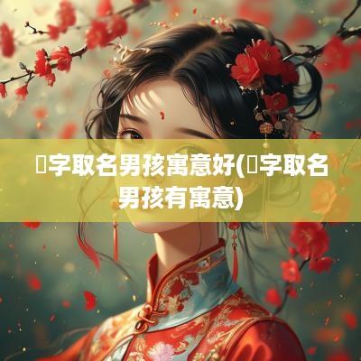 炑字取名男孩寓意好(翃字取名男孩有寓意)