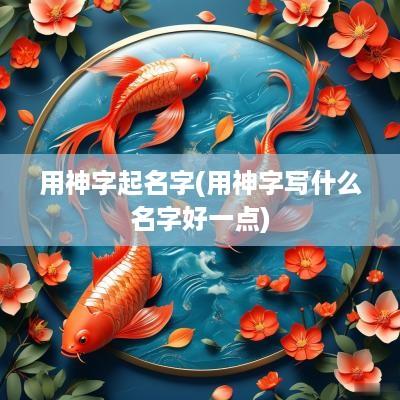 用神字起名字(用神字写什么名字好一点)