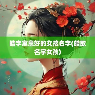 皓字寓意好的女孩名字(皓取名字女孩)