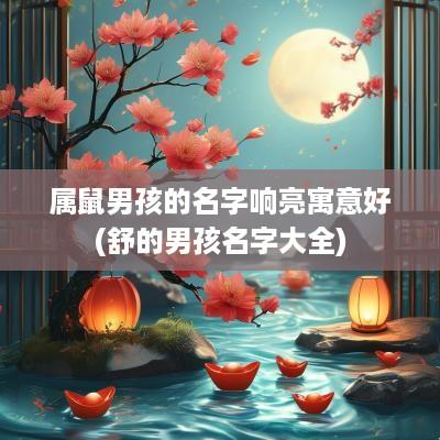 属鼠男孩的名字响亮寓意好(舒的男孩名字大全)