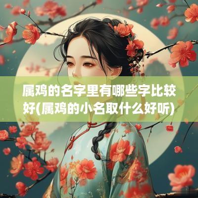 属鸡的名字里有哪些字比较好(属鸡的小名取什么好听)