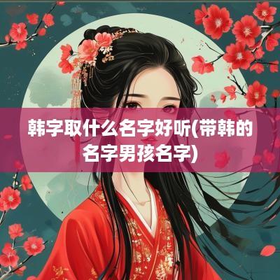 韩字取什么名字好听(带韩的名字男孩名字)