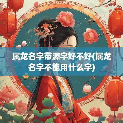 属龙名字带源字好不好(属龙名字不能用什么字)