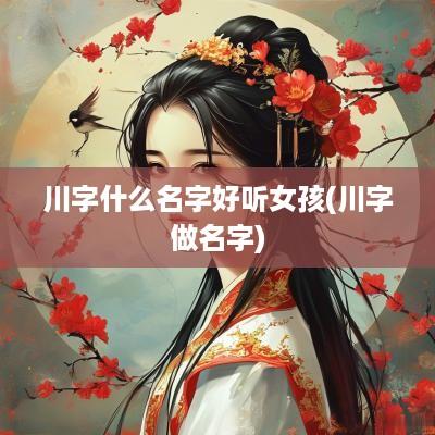 川字什么名字好听女孩(川字做名字)