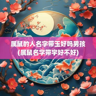 属鼠的人名字带玉好吗男孩(属鼠名字带宇好不好)