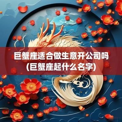 巨蟹座适合做生意开公司吗(巨蟹座起什么名字)