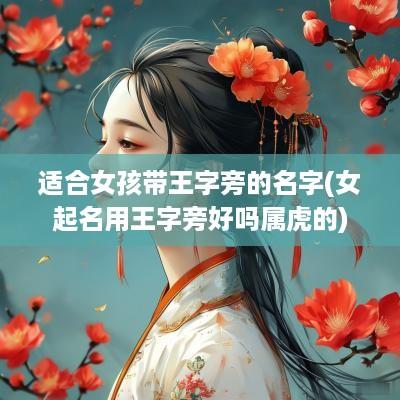 适合女孩带王字旁的名字(女起名用王字旁好吗属虎的)