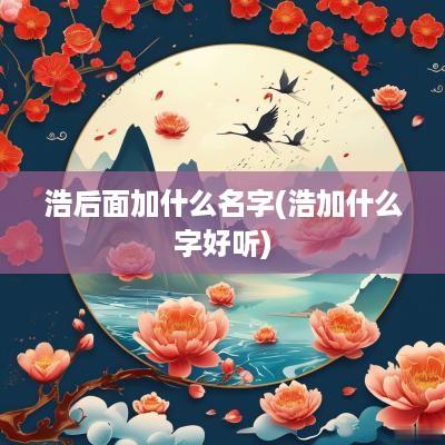 浩后面加什么名字(浩加什么字好听)