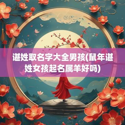 谌姓取名字大全男孩(蛇年谌姓女孩起名属羊好吗)