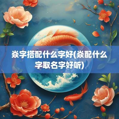 焱字搭配什么字好(焱配什么字取名字好听)