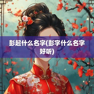 彭起什么名字(彭字什么名字好听)