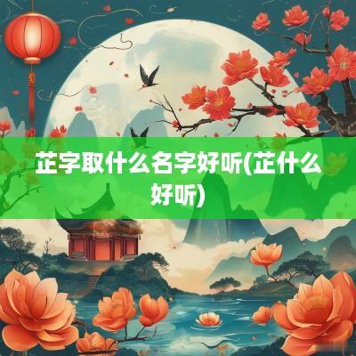 芷字取什么名字好听(芷什么好听)