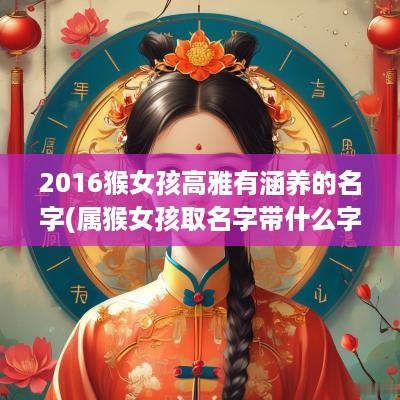 2016猴女孩高雅有涵养的名字(属猴女孩取名字带什么字比较好)