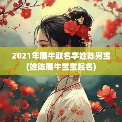 2025年属牛取名字姓陈男宝(姓陈属牛宝宝起名)