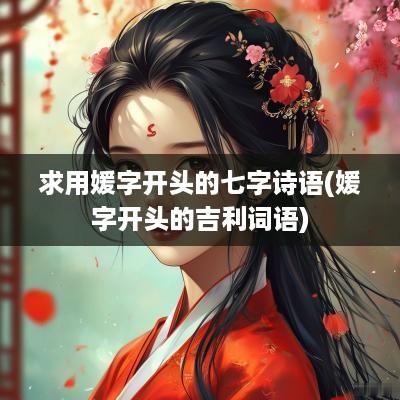求用媛字开头的七字诗语(媛字开头的吉利词语)